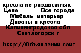 2 кресла не раздвежных › Цена ­ 4 000 - Все города Мебель, интерьер » Диваны и кресла   . Калининградская обл.,Светлогорск г.